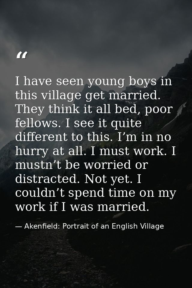 I have seen young boys in this village get married. They think it all bed, poor fellows. I see it quite different to thi — Akenfield: Portrait of an English Village