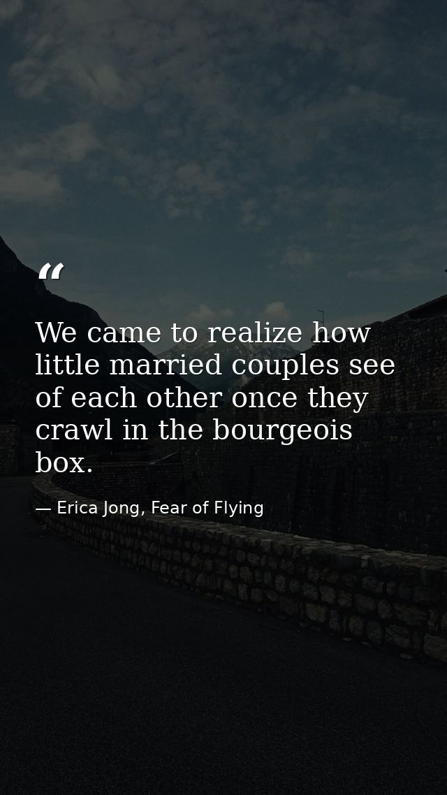 We came to realize how little married couples see of each other once they crawl in the bourgeois box. — Erica Jong, Fear of Flying