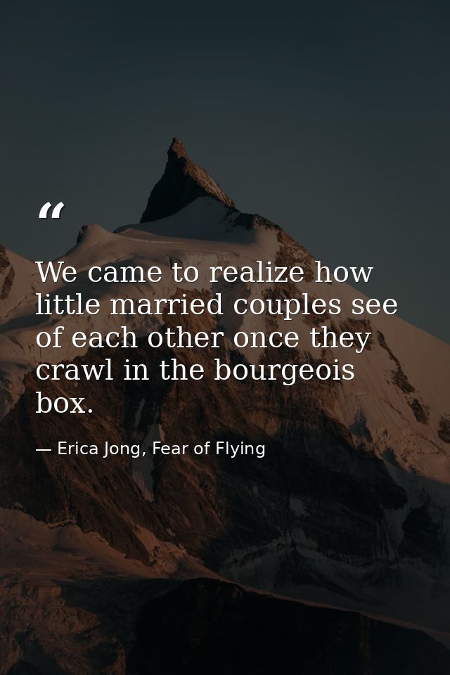 We came to realize how little married couples see of each other once they crawl in the bourgeois box. — Erica Jong, Fear of Flying