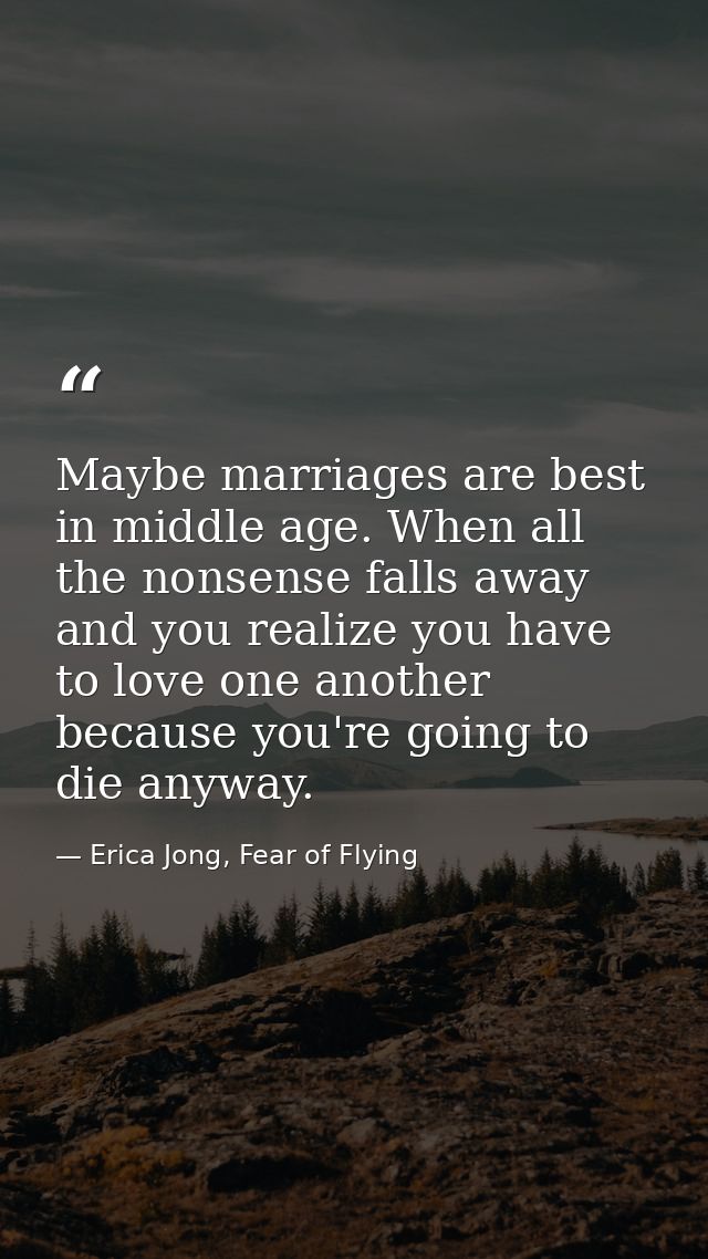 Maybe marriages are best in middle age. When all the nonsense falls away and you realize you have to love one another be — Erica Jong, Fear of Flying
