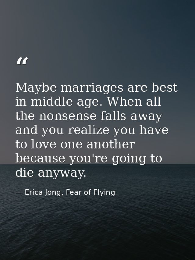 Maybe marriages are best in middle age. When all the nonsense falls away and you realize you have to love one another be — Erica Jong, Fear of Flying
