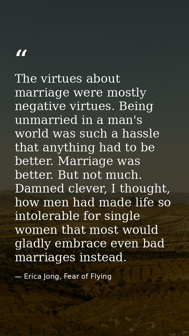 The virtues about marriage were mostly negative virtues. Being unmarried in a man's world was such a hassle that anythin — Erica Jong, Fear of Flying