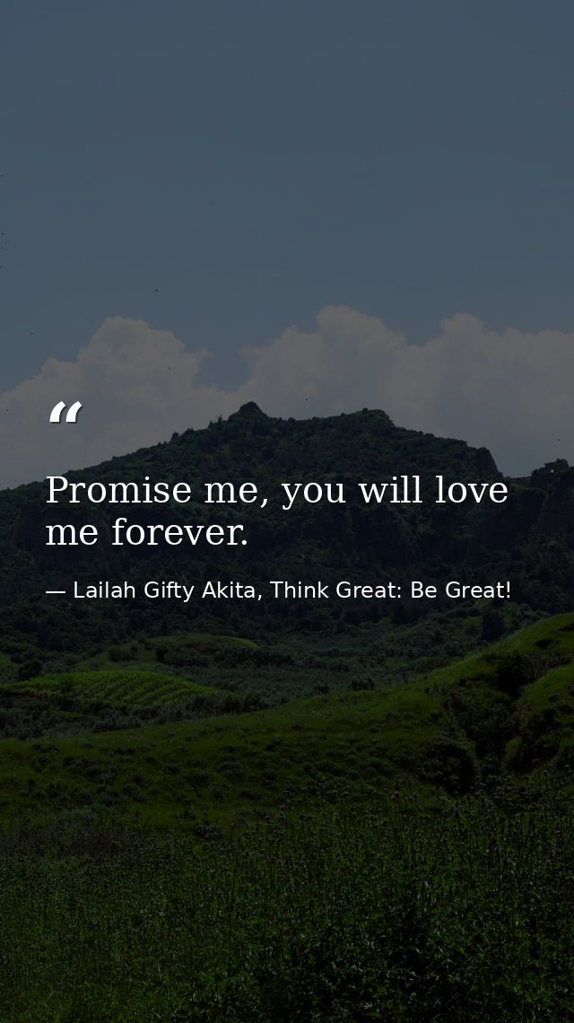 Promise me, you will love me forever. — Lailah Gifty Akita, Think Great: Be Great!