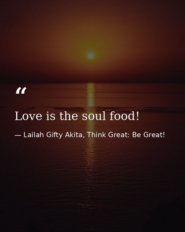 Love is the soul food! — Lailah Gifty Akita, Think Great: Be Great!