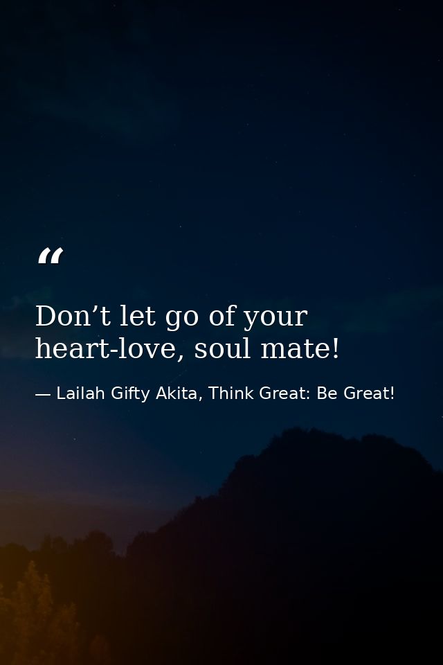 Don’t let go of your heart-love, soul mate! — Lailah Gifty Akita, Think Great: Be Great!