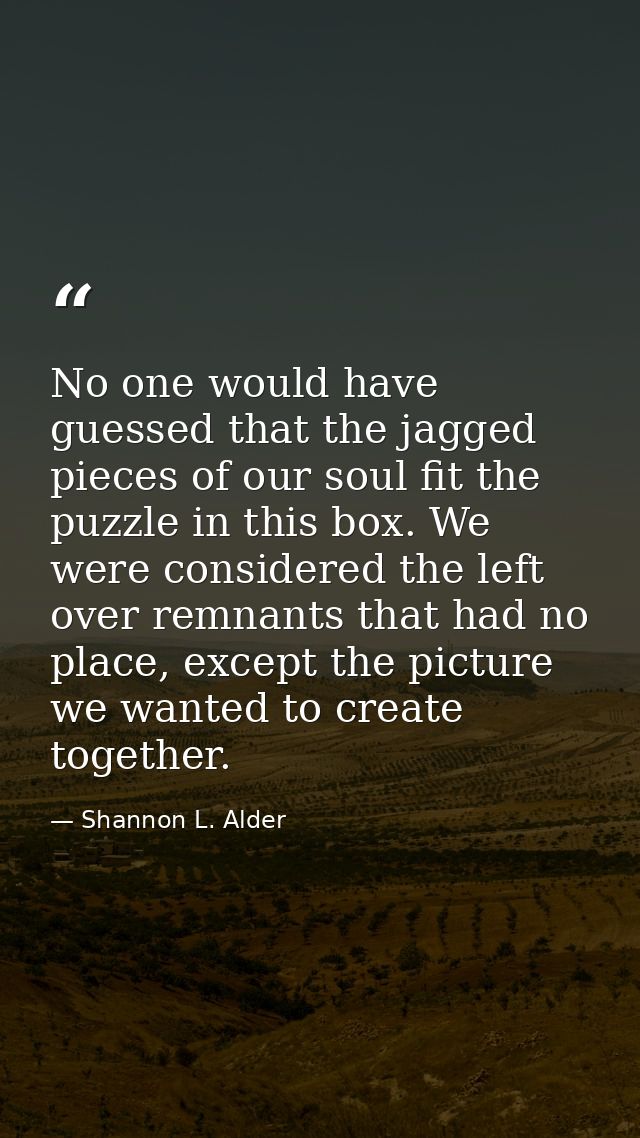 No one would have guessed that the jagged pieces of our soul fit the puzzle in this box. We were considered the left ove — Shannon L. Alder
