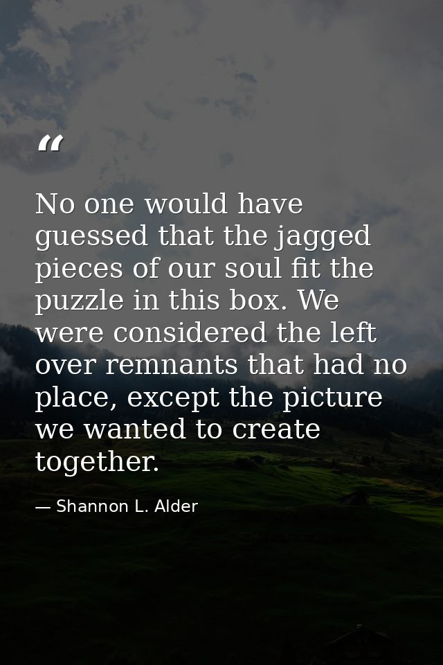 No one would have guessed that the jagged pieces of our soul fit the puzzle in this box. We were considered the left ove — Shannon L. Alder