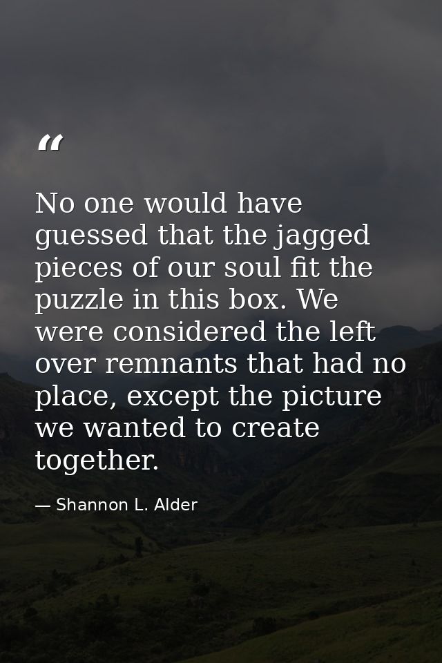 No one would have guessed that the jagged pieces of our soul fit the puzzle in this box. We were considered the left ove — Shannon L. Alder