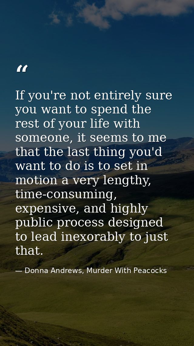 If you're not entirely sure you want to spend the rest of your life with someone, it seems to me that the last thing you — Donna Andrews, Murder With Peacocks