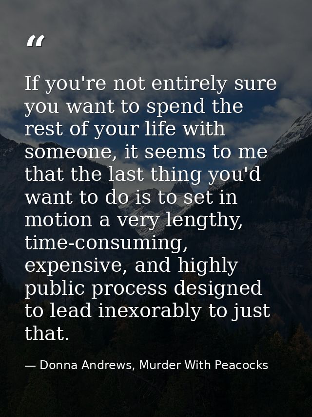 If you're not entirely sure you want to spend the rest of your life with someone, it seems to me that the last thing you — Donna Andrews, Murder With Peacocks
