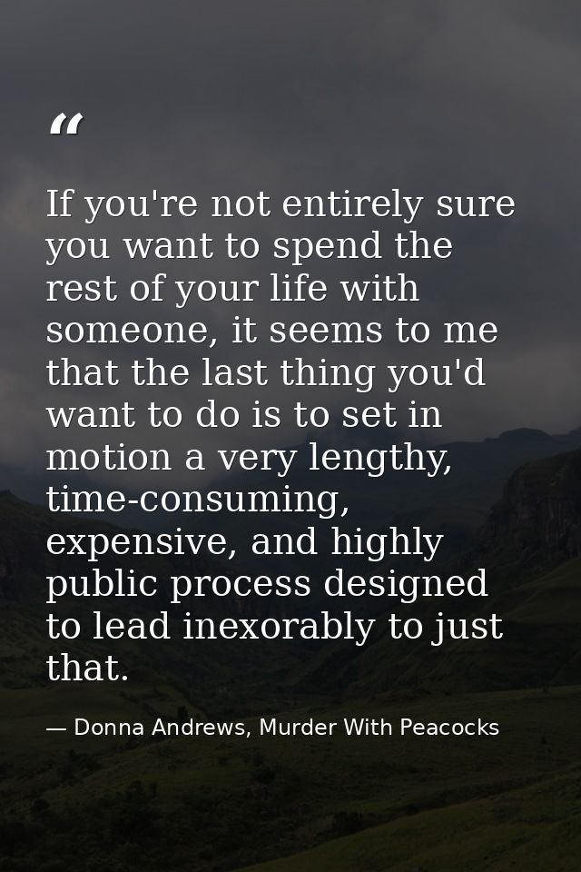 If you're not entirely sure you want to spend the rest of your life with someone, it seems to me that the last thing you — Donna Andrews, Murder With Peacocks
