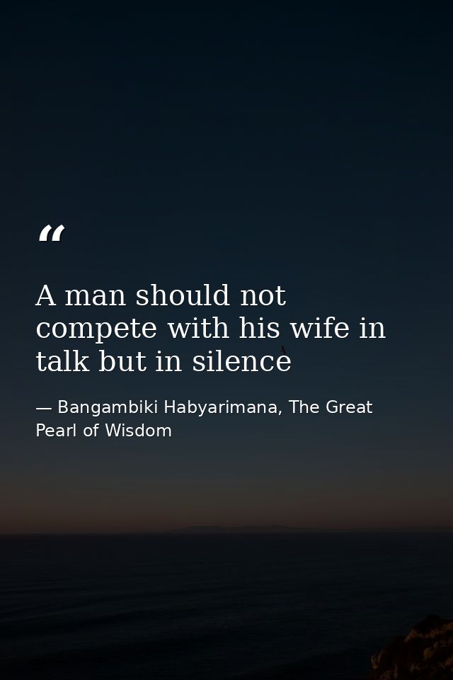 A man should not compete with his wife in talk but in silence — Bangambiki Habyarimana, The Great Pearl of Wisdom