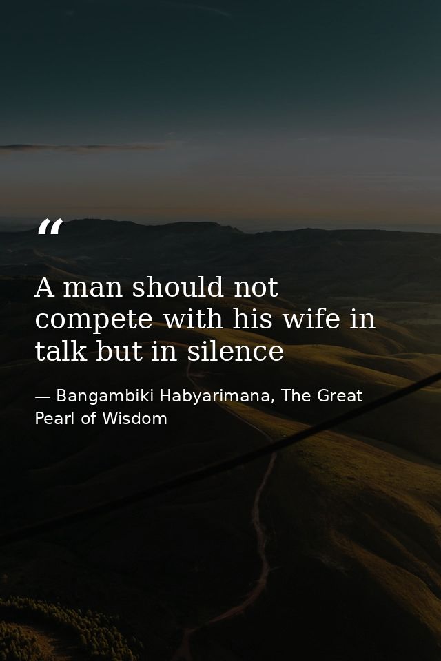 A man should not compete with his wife in talk but in silence — Bangambiki Habyarimana, The Great Pearl of Wisdom