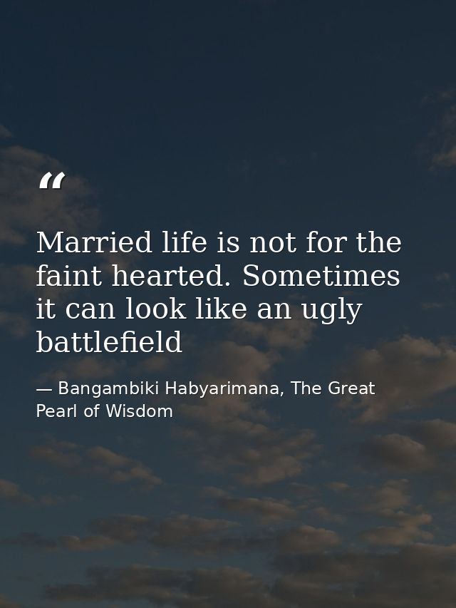 Married life is not for the faint hearted. Sometimes it can look like an ugly battlefield — Bangambiki Habyarimana, The Great Pearl of Wisdom