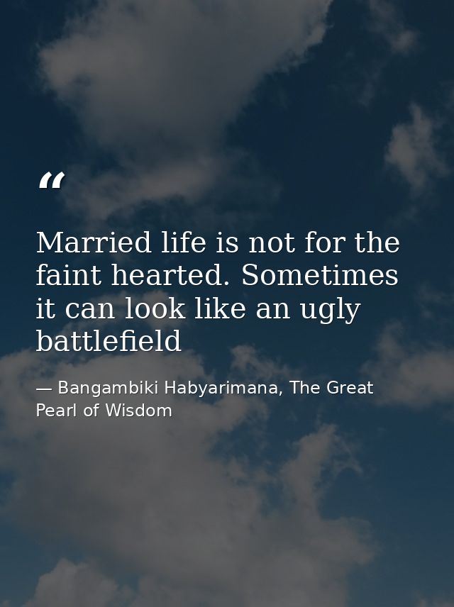 Married life is not for the faint hearted. Sometimes it can look like an ugly battlefield — Bangambiki Habyarimana, The Great Pearl of Wisdom