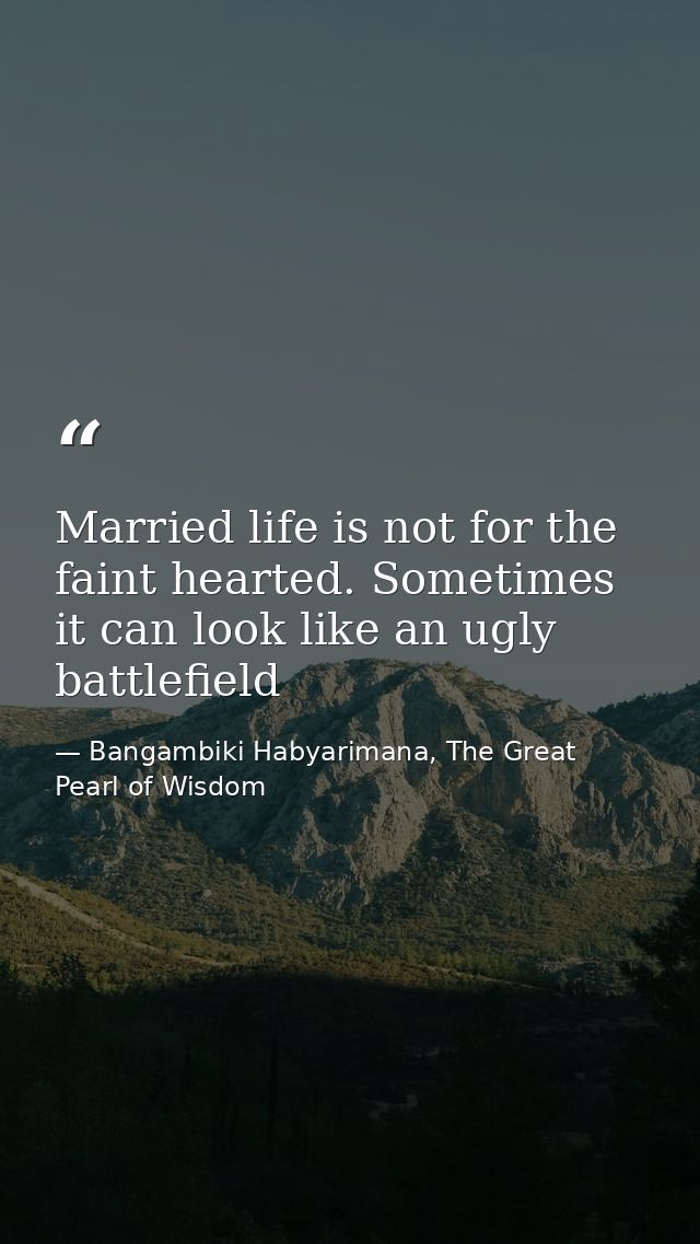 Married life is not for the faint hearted. Sometimes it can look like an ugly battlefield — Bangambiki Habyarimana, The Great Pearl of Wisdom