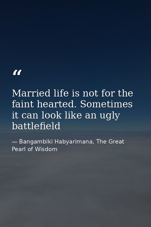Married life is not for the faint hearted. Sometimes it can look like an ugly battlefield — Bangambiki Habyarimana, The Great Pearl of Wisdom