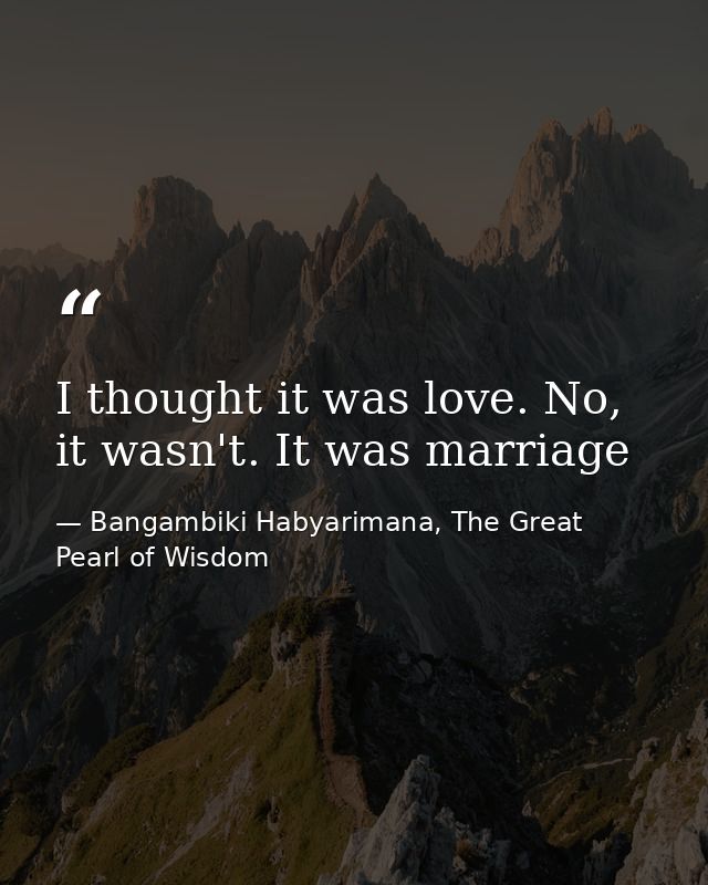 I thought it was love. No, it wasn't. It was marriage — Bangambiki Habyarimana, The Great Pearl of Wisdom