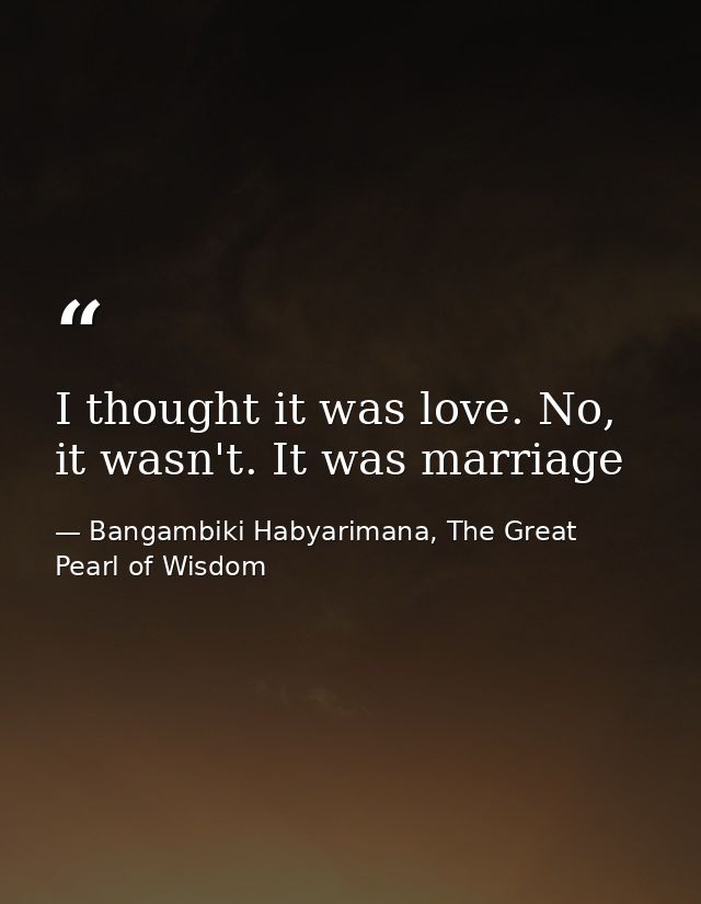 I thought it was love. No, it wasn't. It was marriage — Bangambiki Habyarimana, The Great Pearl of Wisdom