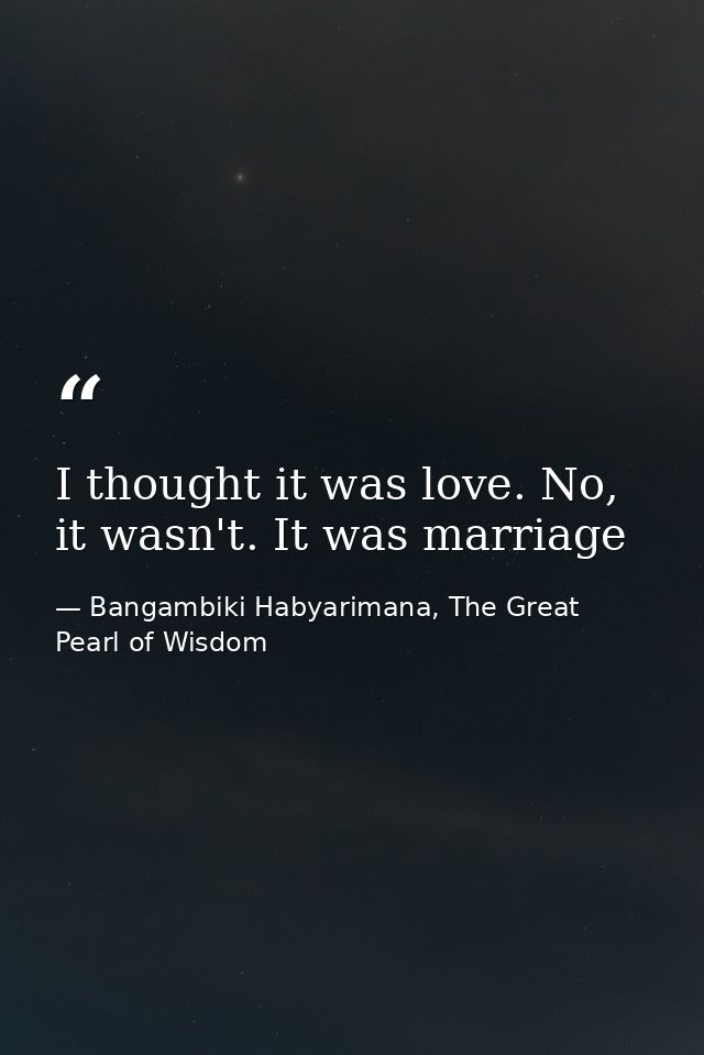 I thought it was love. No, it wasn't. It was marriage — Bangambiki Habyarimana, The Great Pearl of Wisdom