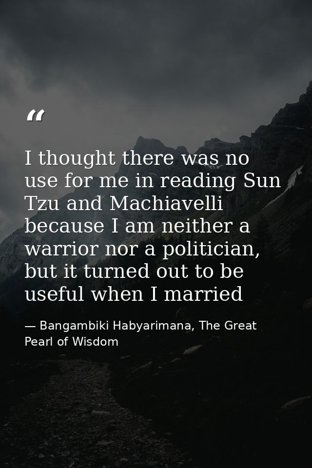 I thought there was no use for me in reading Sun Tzu and Machiavelli because I am neither a warrior nor a politician, bu — Bangambiki Habyarimana, The Great Pearl of Wisdom