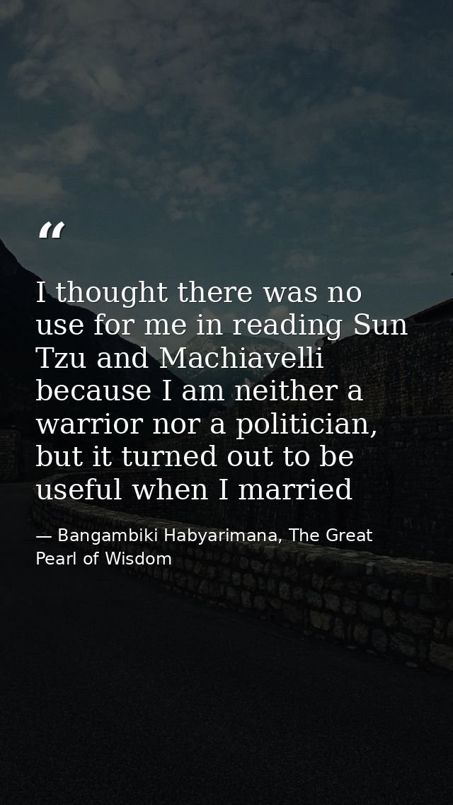 I thought there was no use for me in reading Sun Tzu and Machiavelli because I am neither a warrior nor a politician, bu — Bangambiki Habyarimana, The Great Pearl of Wisdom