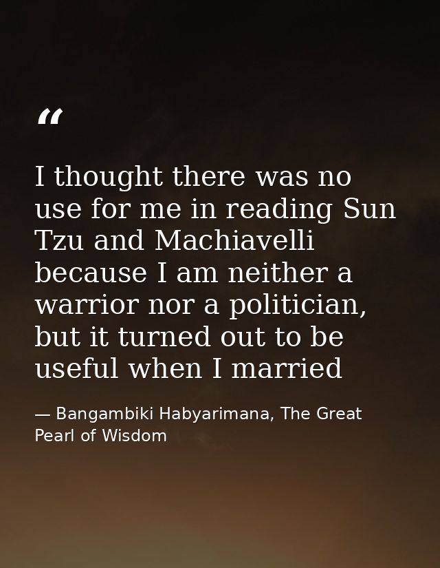 I thought there was no use for me in reading Sun Tzu and Machiavelli because I am neither a warrior nor a politician, bu — Bangambiki Habyarimana, The Great Pearl of Wisdom