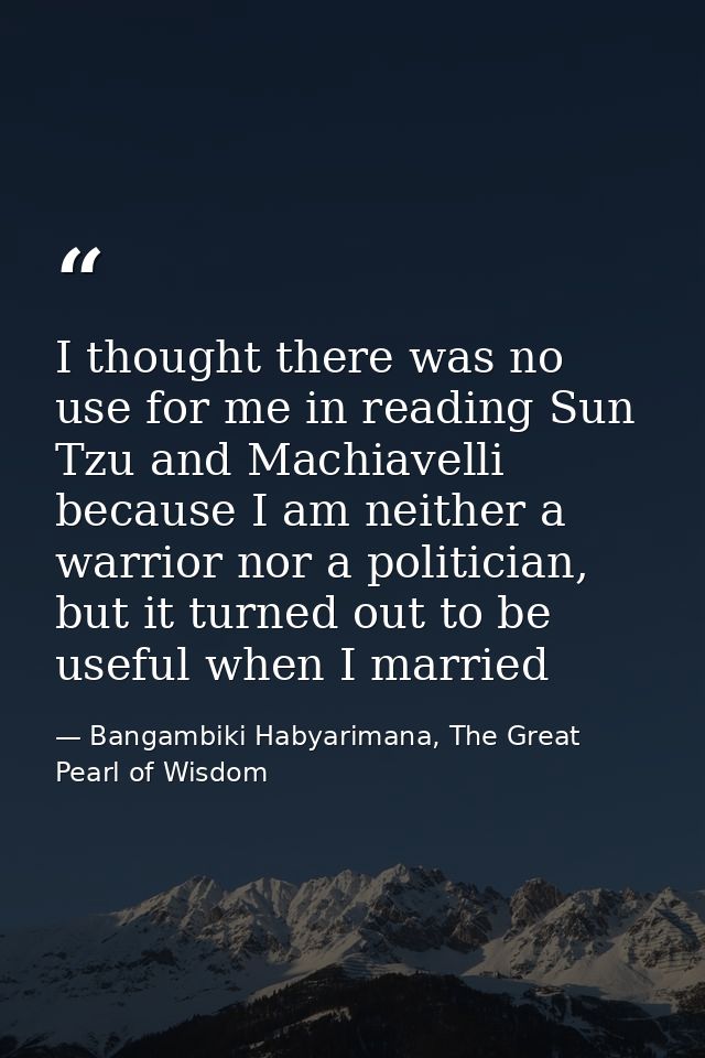 I thought there was no use for me in reading Sun Tzu and Machiavelli because I am neither a warrior nor a politician, bu — Bangambiki Habyarimana, The Great Pearl of Wisdom