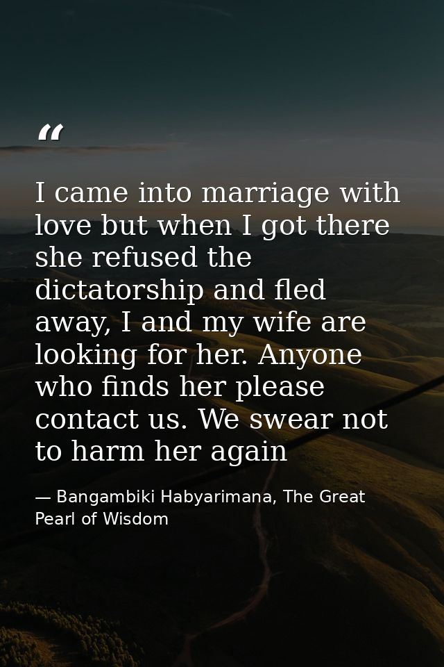 I came into marriage with love but when I got there she refused the dictatorship and fled away, I and my wife are lookin — Bangambiki Habyarimana, The Great Pearl of Wisdom