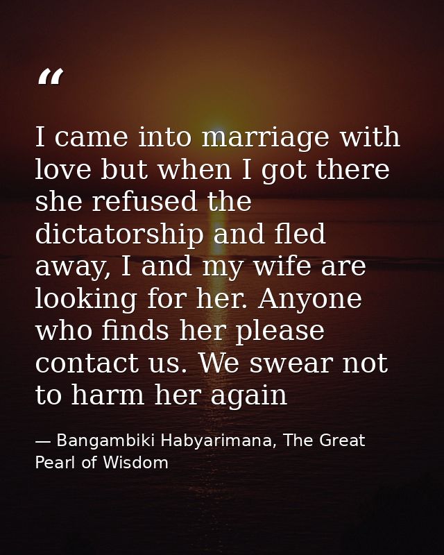 I came into marriage with love but when I got there she refused the dictatorship and fled away, I and my wife are lookin — Bangambiki Habyarimana, The Great Pearl of Wisdom