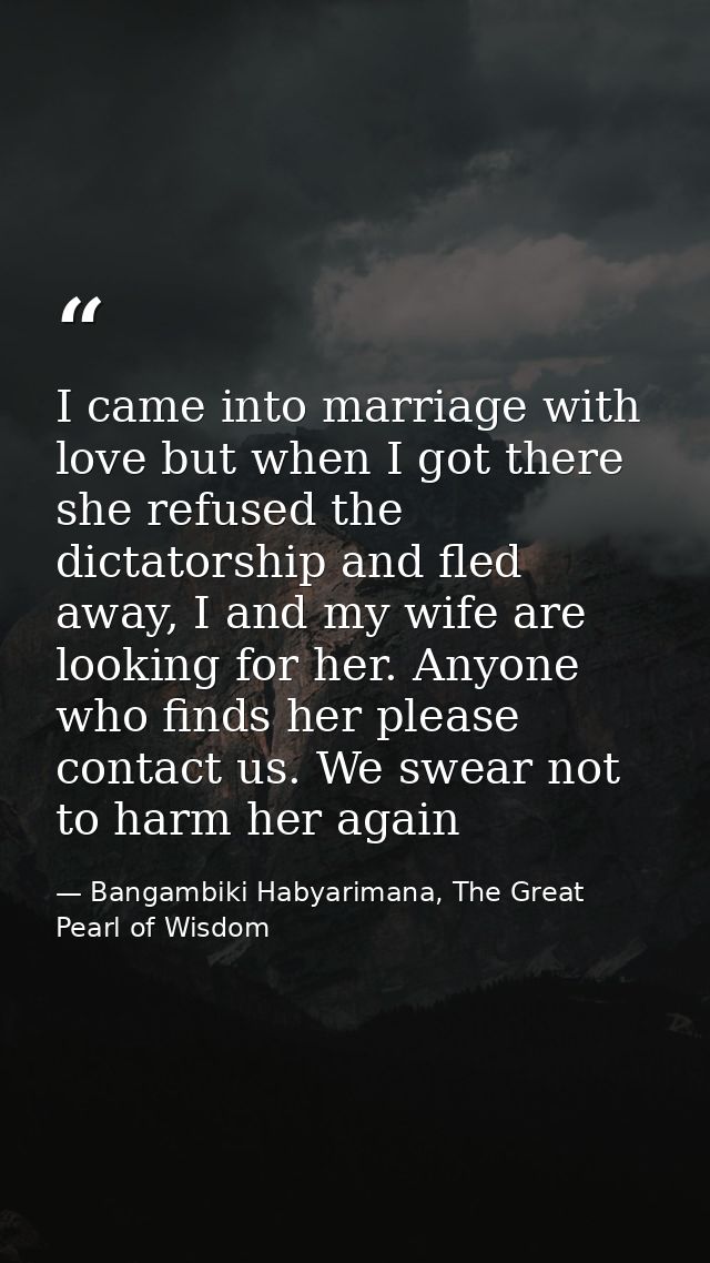 I came into marriage with love but when I got there she refused the dictatorship and fled away, I and my wife are lookin — Bangambiki Habyarimana, The Great Pearl of Wisdom