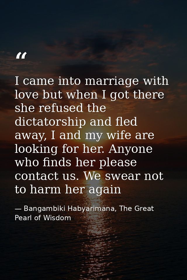 I came into marriage with love but when I got there she refused the dictatorship and fled away, I and my wife are lookin — Bangambiki Habyarimana, The Great Pearl of Wisdom
