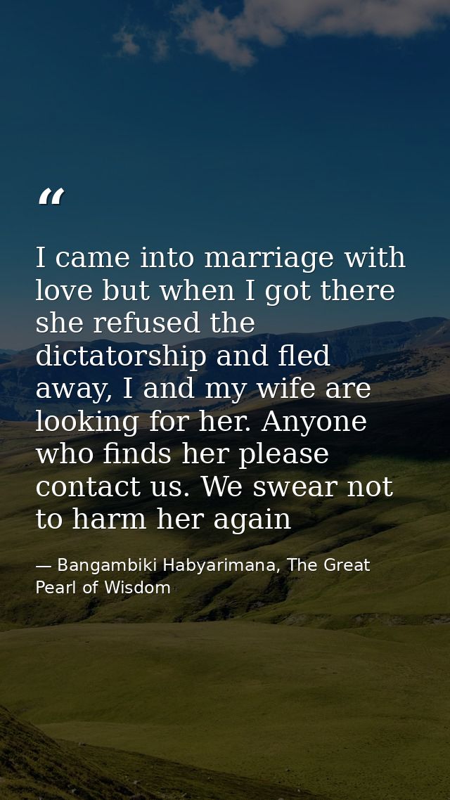 I came into marriage with love but when I got there she refused the dictatorship and fled away, I and my wife are lookin — Bangambiki Habyarimana, The Great Pearl of Wisdom