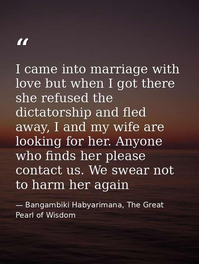 I came into marriage with love but when I got there she refused the dictatorship and fled away, I and my wife are lookin — Bangambiki Habyarimana, The Great Pearl of Wisdom