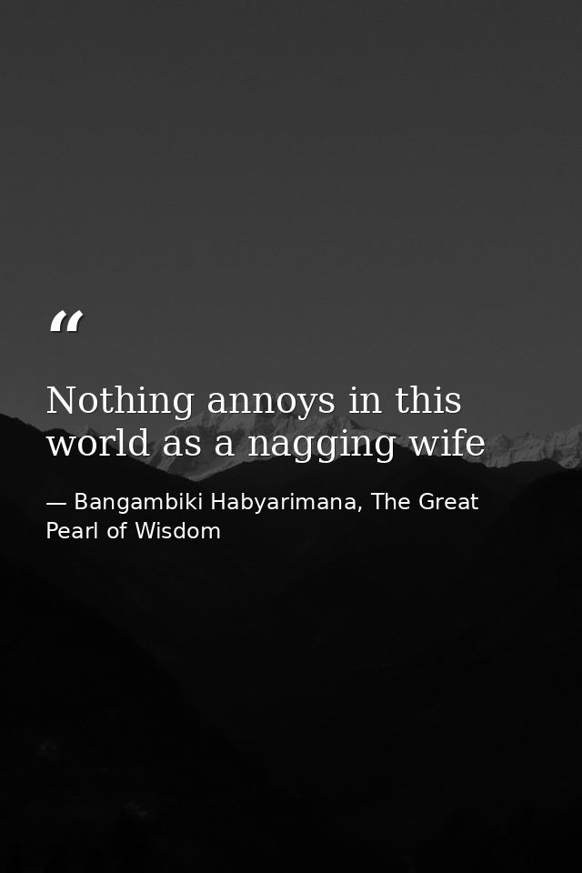 Nothing annoys in this world as a nagging wife — Bangambiki Habyarimana, The Great Pearl of Wisdom