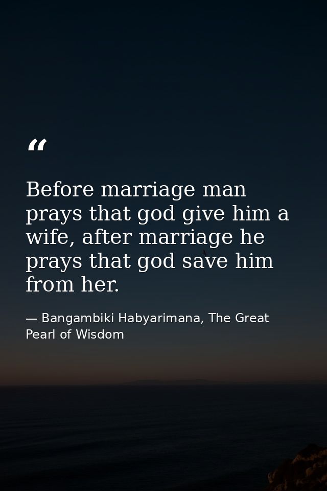 Before marriage man prays that god give him a wife, after marriage he prays that god save him from her. — Bangambiki Habyarimana, The Great Pearl of Wisdom