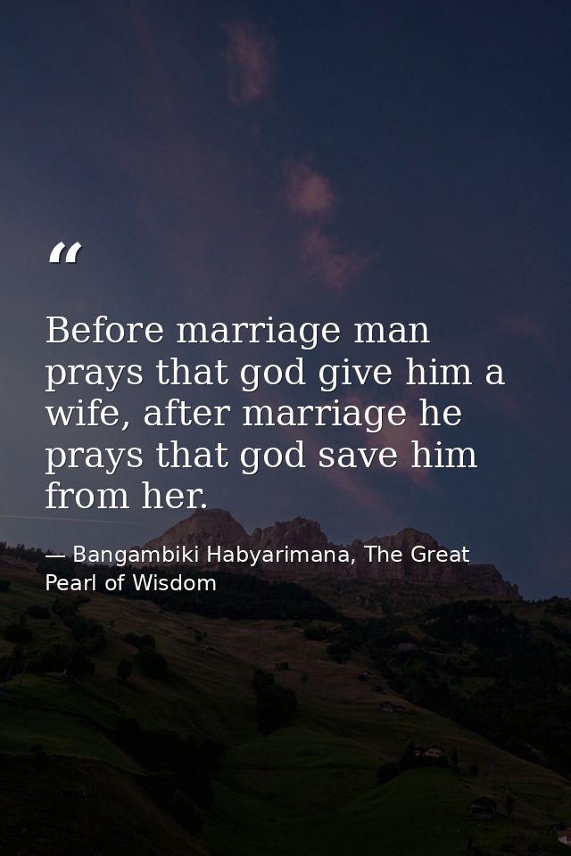 Before marriage man prays that god give him a wife, after marriage he prays that god save him from her. — Bangambiki Habyarimana, The Great Pearl of Wisdom