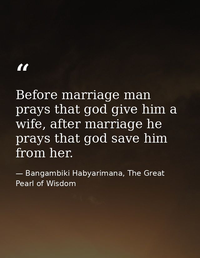 Before marriage man prays that god give him a wife, after marriage he prays that god save him from her. — Bangambiki Habyarimana, The Great Pearl of Wisdom