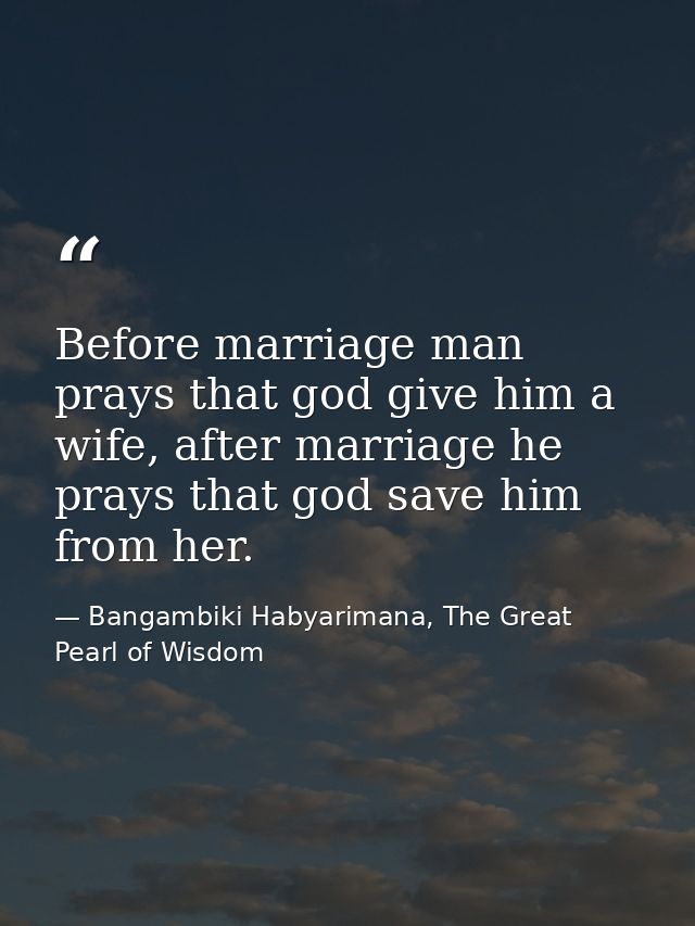 Before marriage man prays that god give him a wife, after marriage he prays that god save him from her. — Bangambiki Habyarimana, The Great Pearl of Wisdom