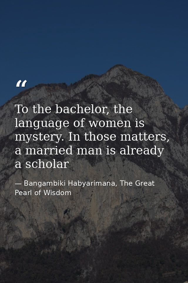 To the bachelor, the language of women is mystery. In those matters, a married man is already a scholar — Bangambiki Habyarimana, The Great Pearl of Wisdom