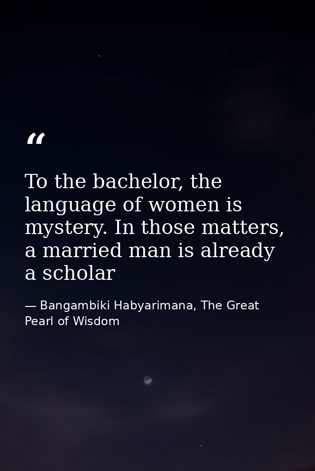 To the bachelor, the language of women is mystery. In those matters, a married man is already a scholar — Bangambiki Habyarimana, The Great Pearl of Wisdom
