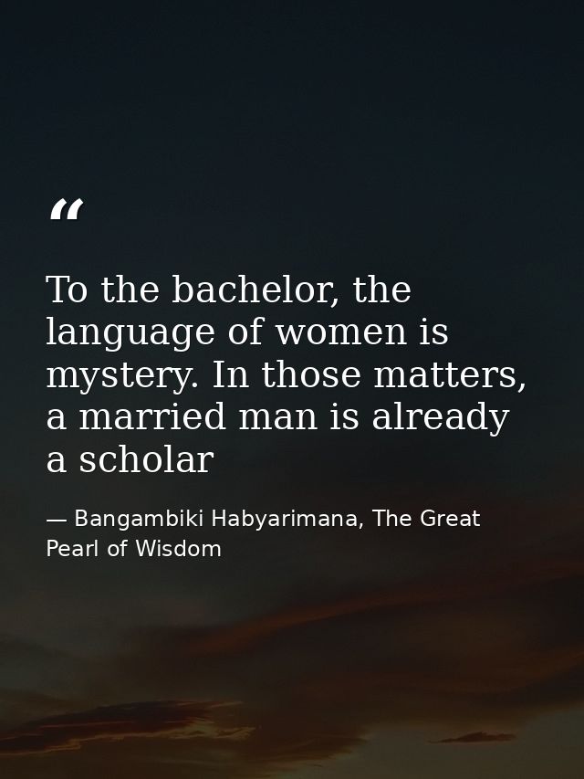 To the bachelor, the language of women is mystery. In those matters, a married man is already a scholar — Bangambiki Habyarimana, The Great Pearl of Wisdom