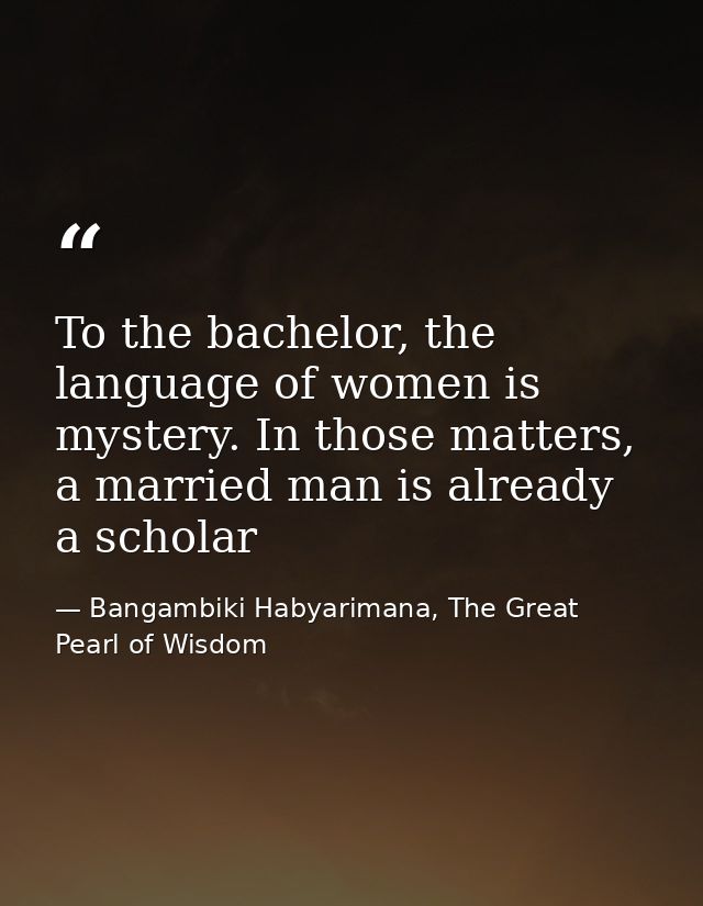 To the bachelor, the language of women is mystery. In those matters, a married man is already a scholar — Bangambiki Habyarimana, The Great Pearl of Wisdom