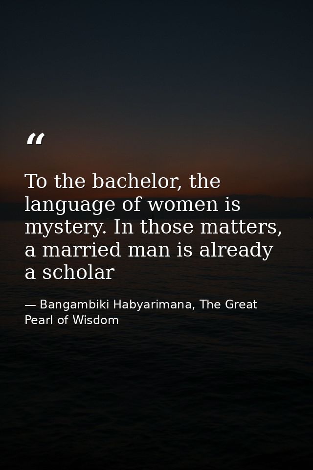 To the bachelor, the language of women is mystery. In those matters, a married man is already a scholar — Bangambiki Habyarimana, The Great Pearl of Wisdom