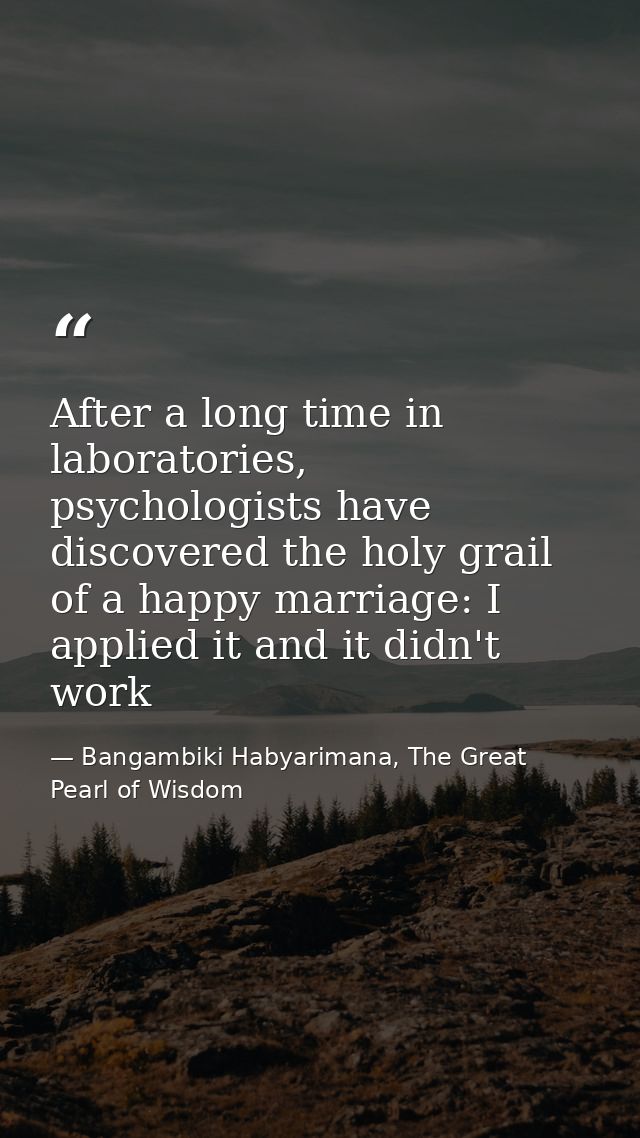 After a long time in laboratories, psychologists have discovered the holy grail of a happy marriage: I applied it and it — Bangambiki Habyarimana, The Great Pearl of Wisdom