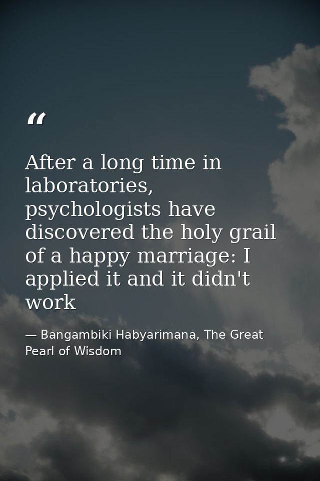 After a long time in laboratories, psychologists have discovered the holy grail of a happy marriage: I applied it and it — Bangambiki Habyarimana, The Great Pearl of Wisdom