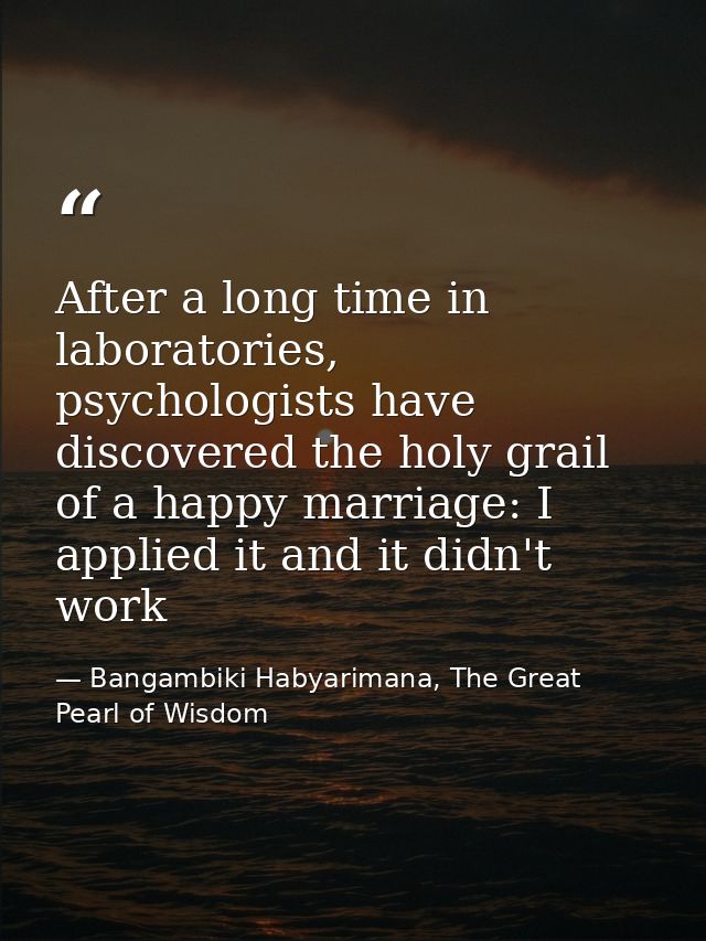 After a long time in laboratories, psychologists have discovered the holy grail of a happy marriage: I applied it and it — Bangambiki Habyarimana, The Great Pearl of Wisdom