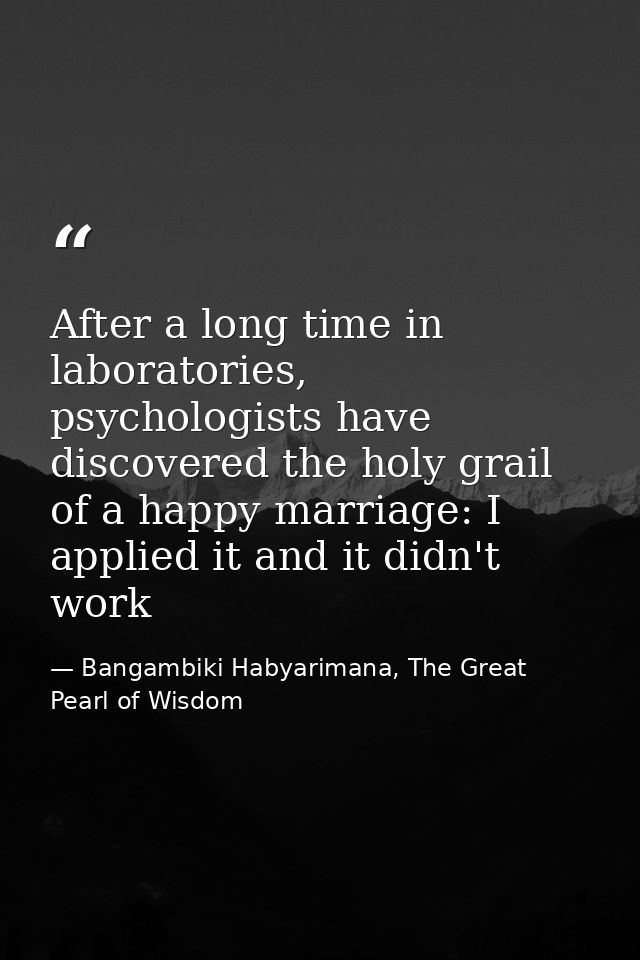 After a long time in laboratories, psychologists have discovered the holy grail of a happy marriage: I applied it and it — Bangambiki Habyarimana, The Great Pearl of Wisdom