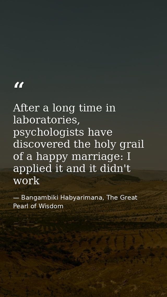 After a long time in laboratories, psychologists have discovered the holy grail of a happy marriage: I applied it and it — Bangambiki Habyarimana, The Great Pearl of Wisdom