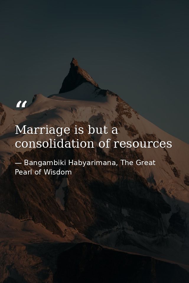 Marriage is but a consolidation of resources — Bangambiki Habyarimana, The Great Pearl of Wisdom
